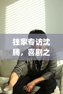 独家专访沈腾，喜剧之路的探寻与未来展望