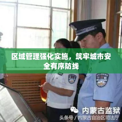 区域管理强化实施，筑牢城市安全有序防线